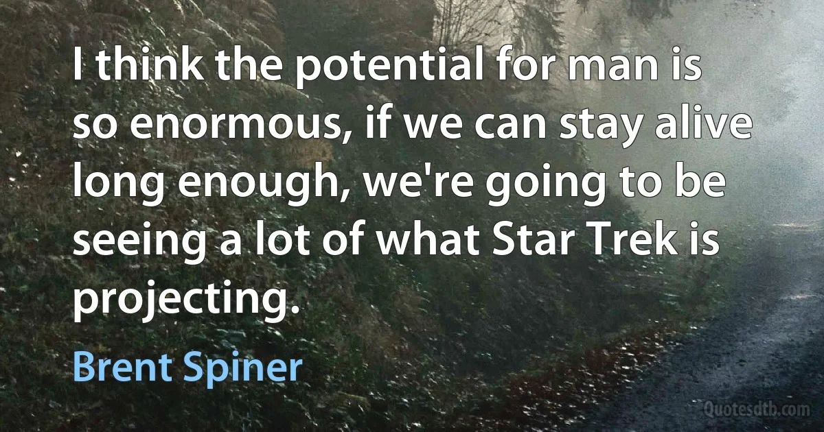 I think the potential for man is so enormous, if we can stay alive long enough, we're going to be seeing a lot of what Star Trek is projecting. (Brent Spiner)