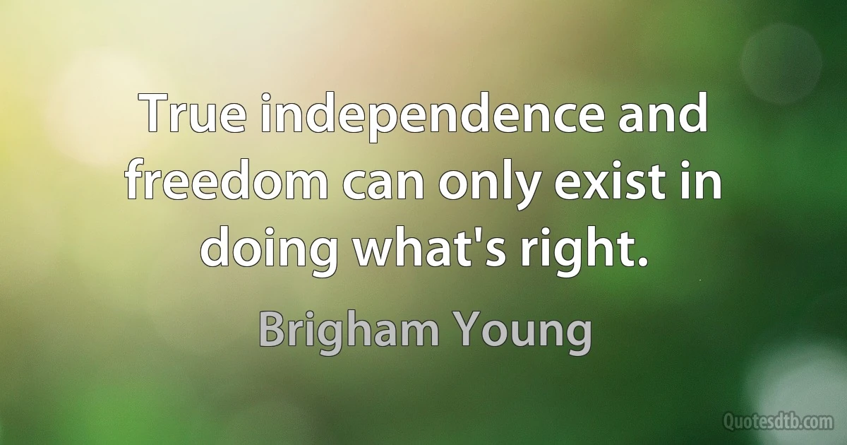 True independence and freedom can only exist in doing what's right. (Brigham Young)