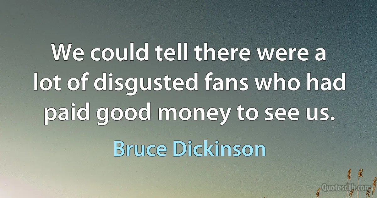 We could tell there were a lot of disgusted fans who had paid good money to see us. (Bruce Dickinson)