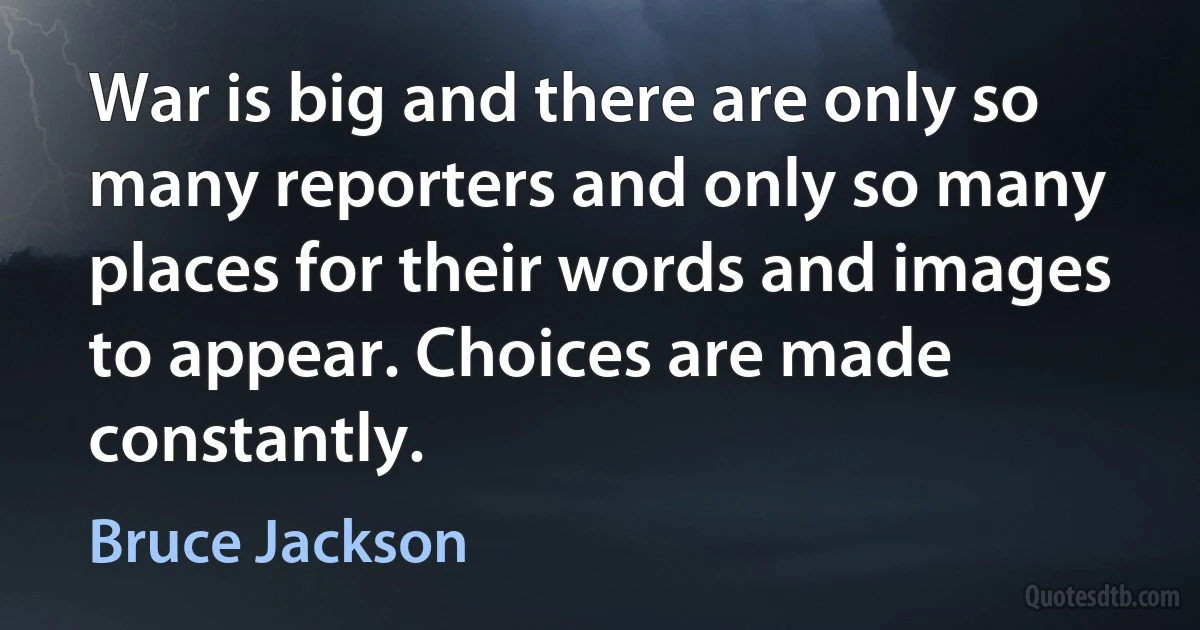 War is big and there are only so many reporters and only so many places for their words and images to appear. Choices are made constantly. (Bruce Jackson)