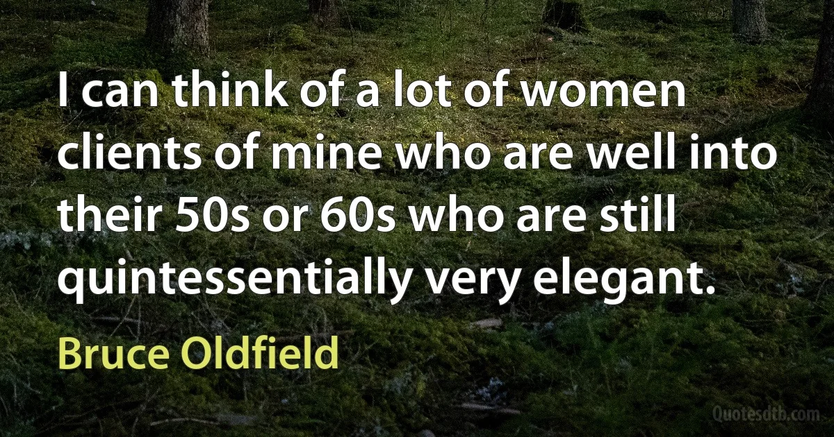 I can think of a lot of women clients of mine who are well into their 50s or 60s who are still quintessentially very elegant. (Bruce Oldfield)