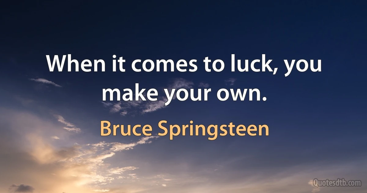 When it comes to luck, you make your own. (Bruce Springsteen)