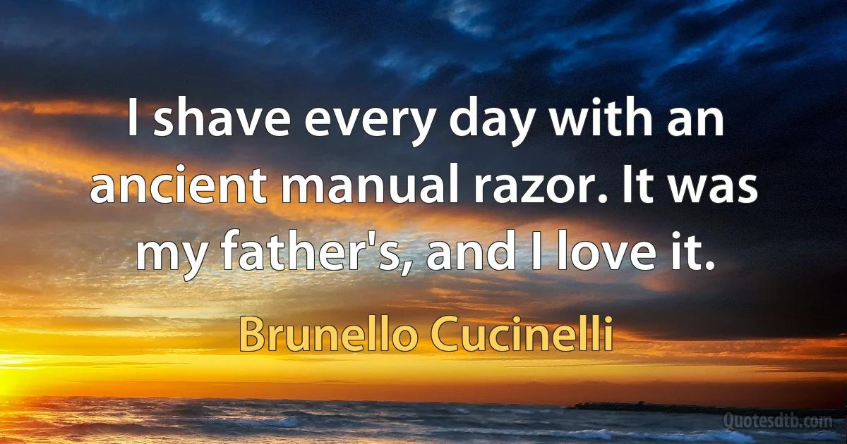 I shave every day with an ancient manual razor. It was my father's, and I love it. (Brunello Cucinelli)