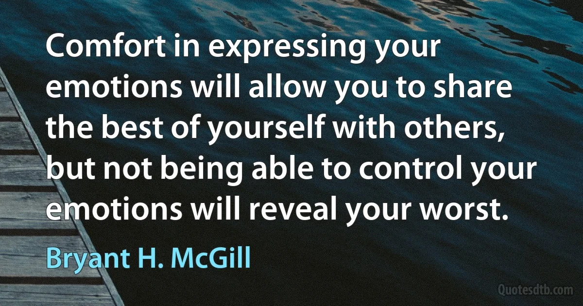 Comfort in expressing your emotions will allow you to share the best of yourself with others, but not being able to control your emotions will reveal your worst. (Bryant H. McGill)