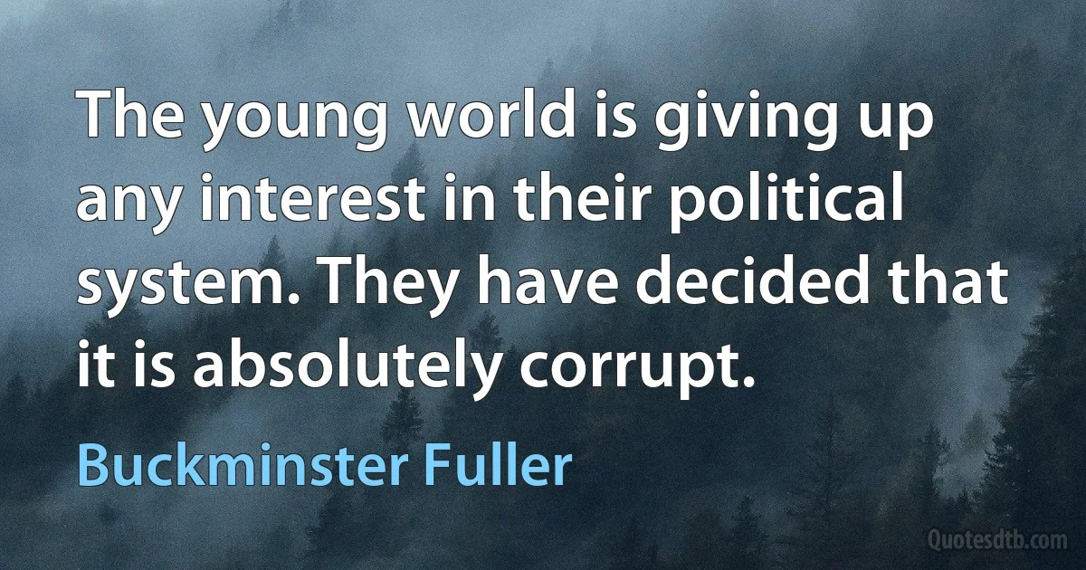 The young world is giving up any interest in their political system. They have decided that it is absolutely corrupt. (Buckminster Fuller)