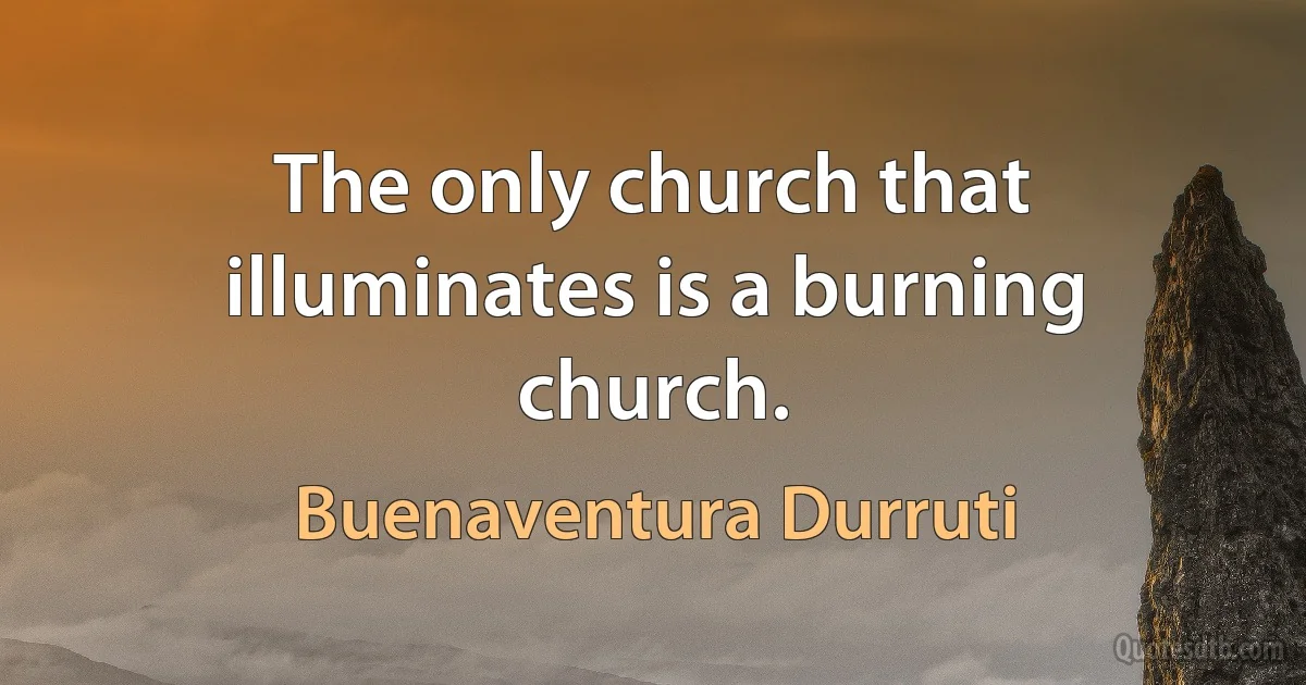 The only church that illuminates is a burning church. (Buenaventura Durruti)