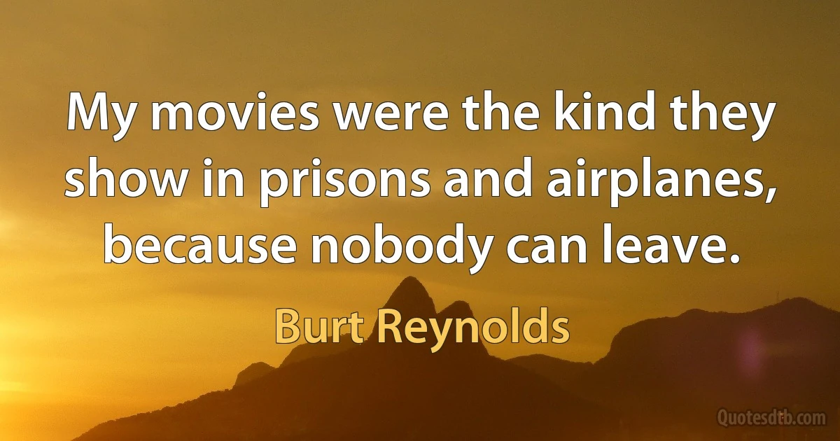 My movies were the kind they show in prisons and airplanes, because nobody can leave. (Burt Reynolds)