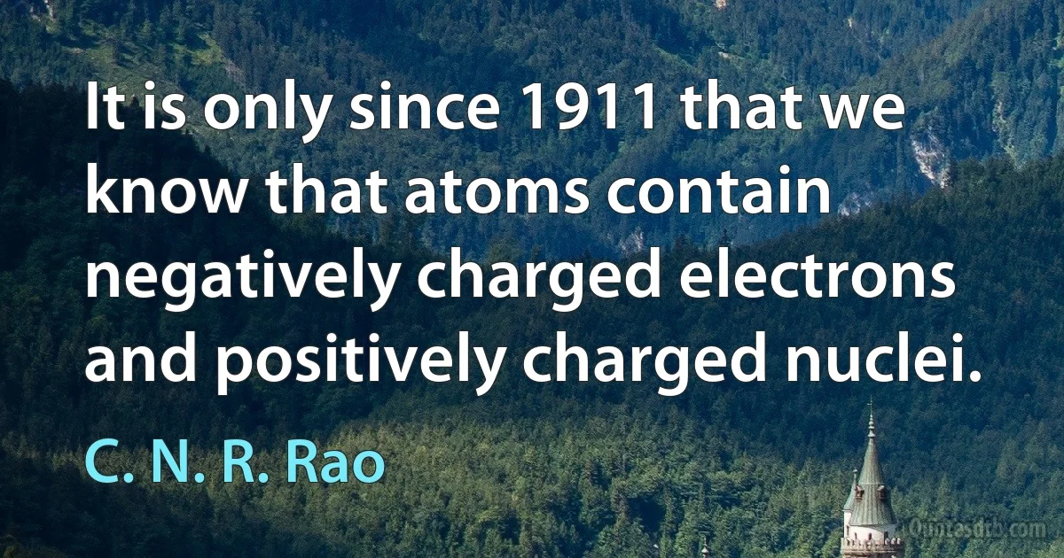 It is only since 1911 that we know that atoms contain negatively charged electrons and positively charged nuclei. (C. N. R. Rao)