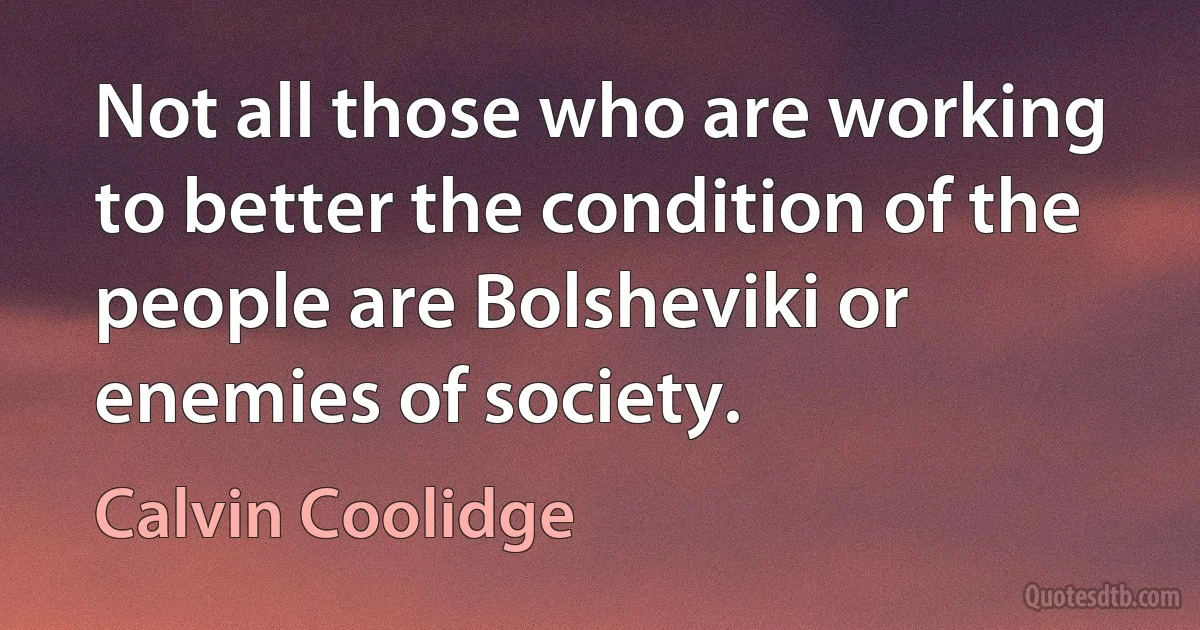 Not all those who are working to better the condition of the people are Bolsheviki or enemies of society. (Calvin Coolidge)