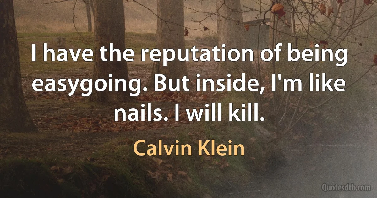 I have the reputation of being easygoing. But inside, I'm like nails. I will kill. (Calvin Klein)