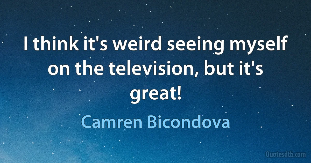 I think it's weird seeing myself on the television, but it's great! (Camren Bicondova)