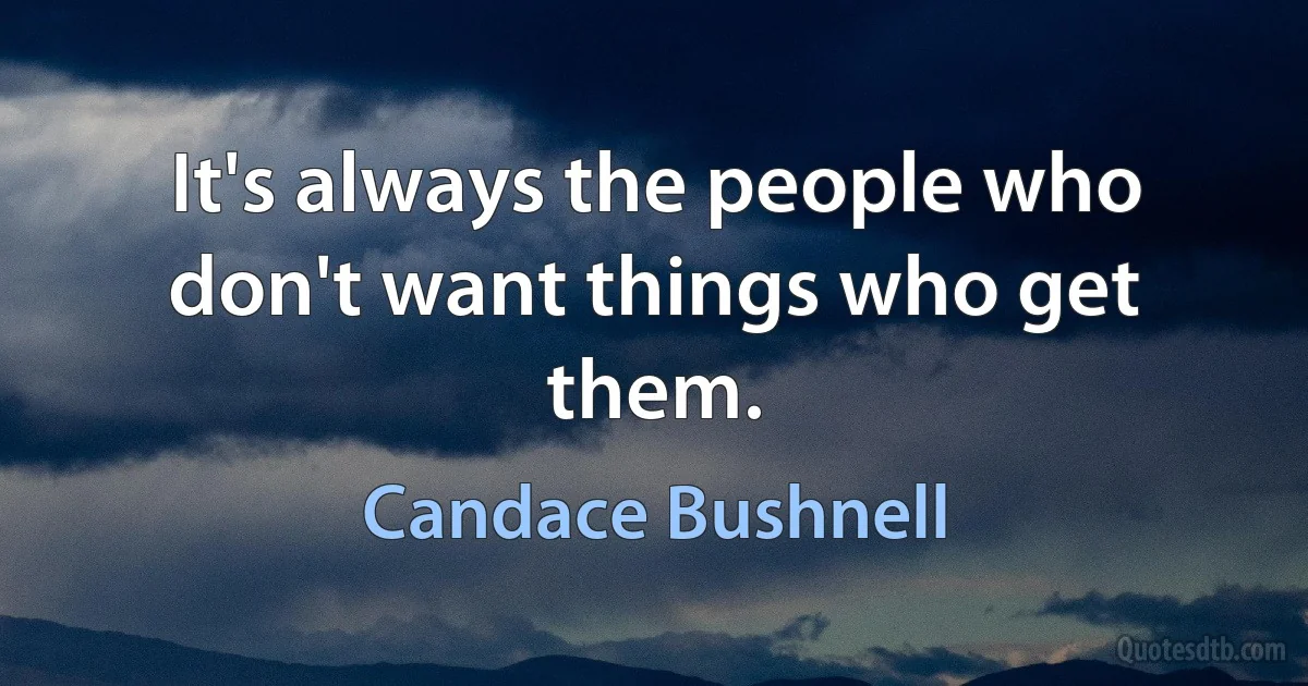 It's always the people who don't want things who get them. (Candace Bushnell)