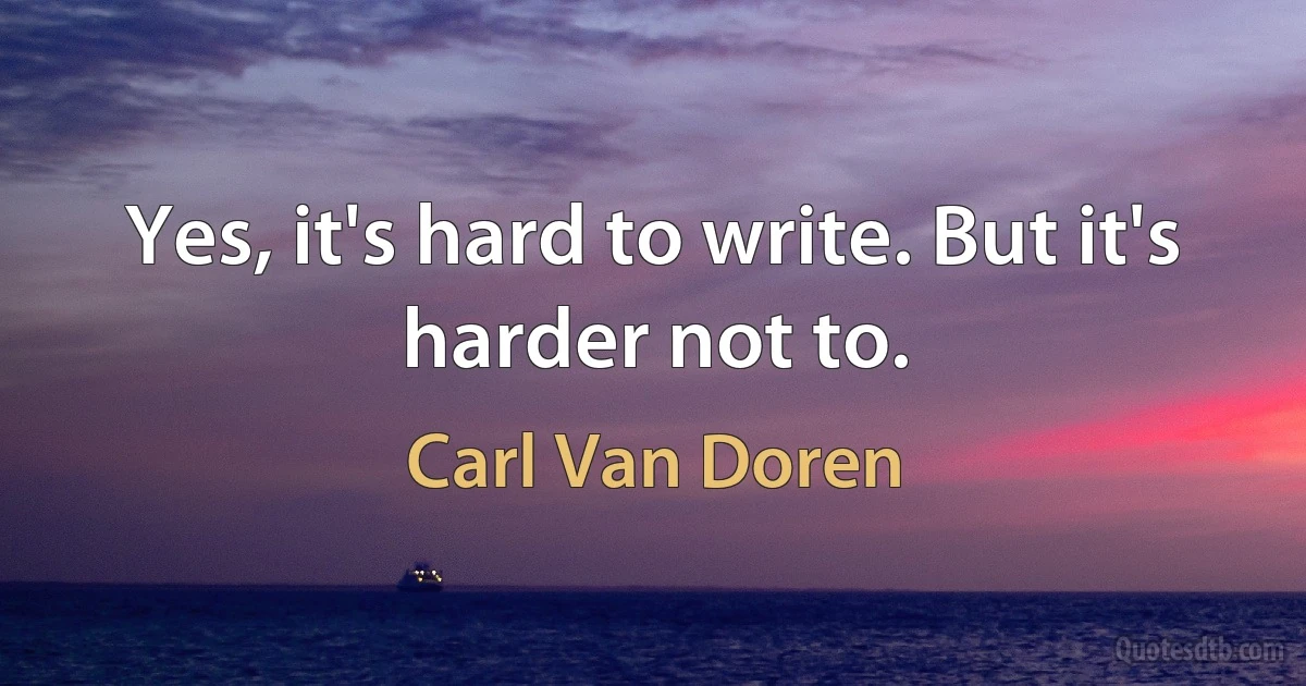 Yes, it's hard to write. But it's harder not to. (Carl Van Doren)