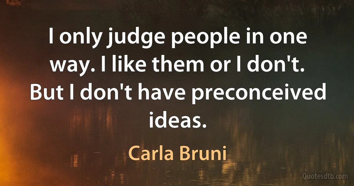 I only judge people in one way. I like them or I don't. But I don't have preconceived ideas. (Carla Bruni)