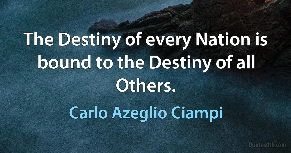 The Destiny of every Nation is bound to the Destiny of all Others. (Carlo Azeglio Ciampi)