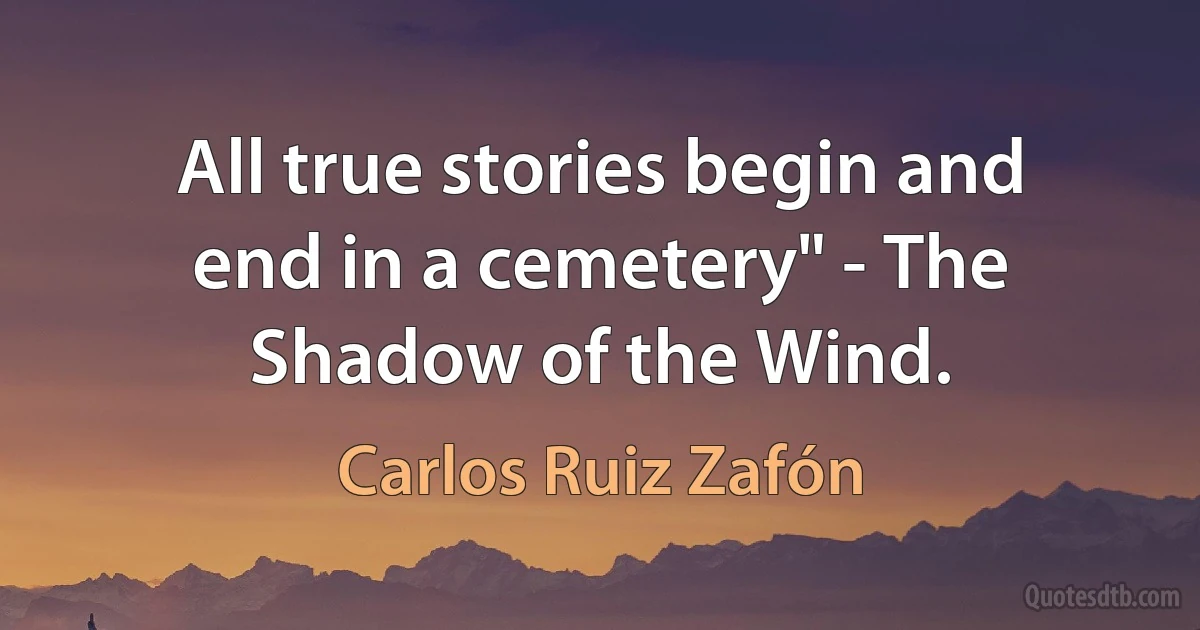 All true stories begin and end in a cemetery" - The Shadow of the Wind. (Carlos Ruiz Zafón)