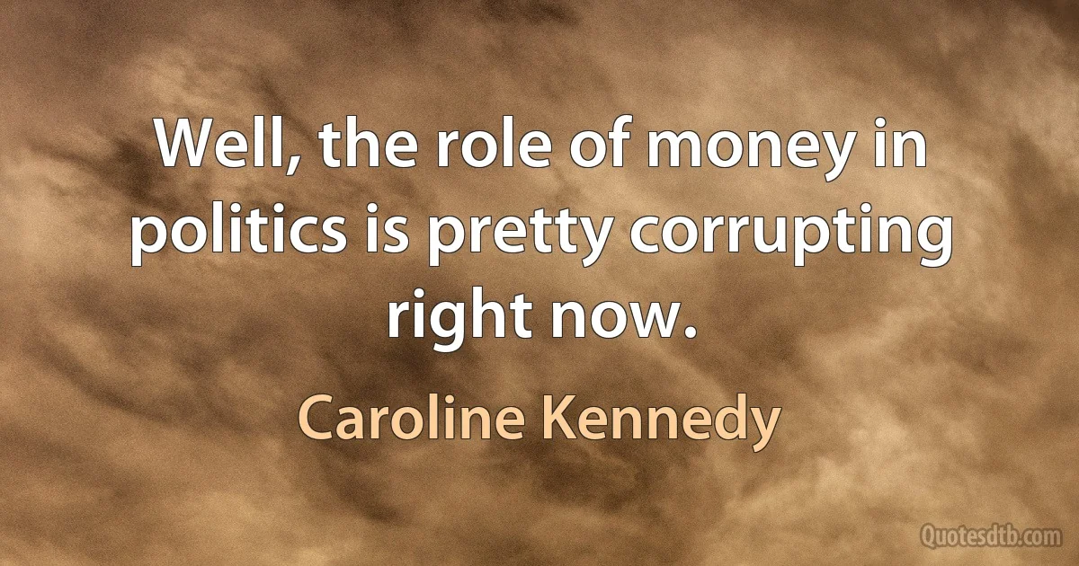 Well, the role of money in politics is pretty corrupting right now. (Caroline Kennedy)