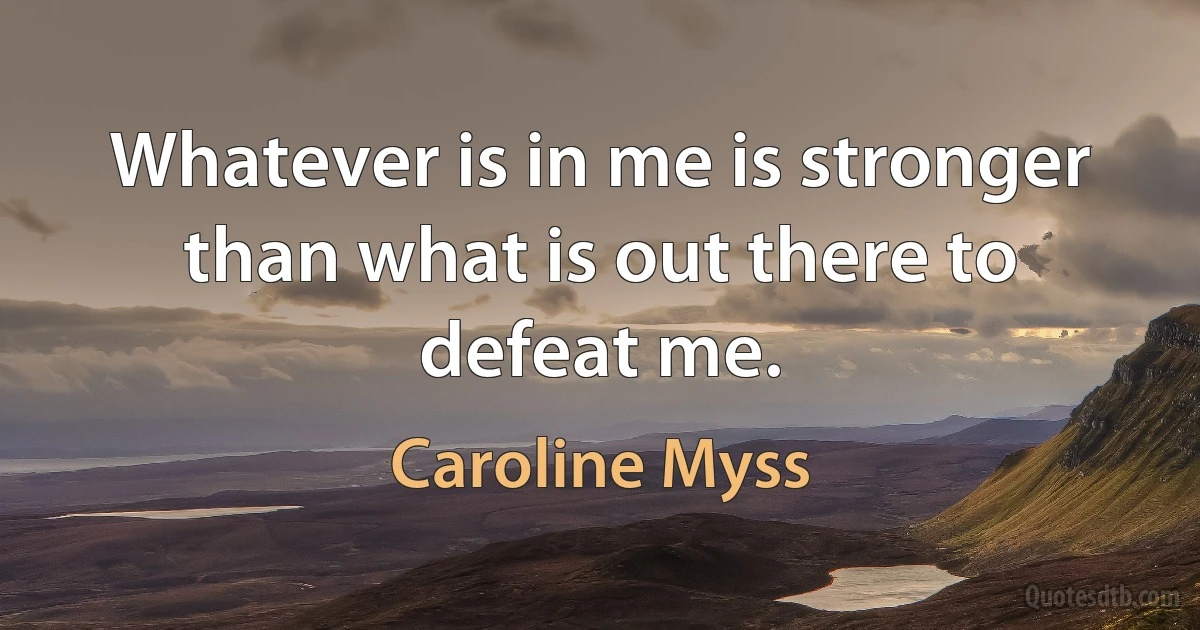 Whatever is in me is stronger than what is out there to defeat me. (Caroline Myss)