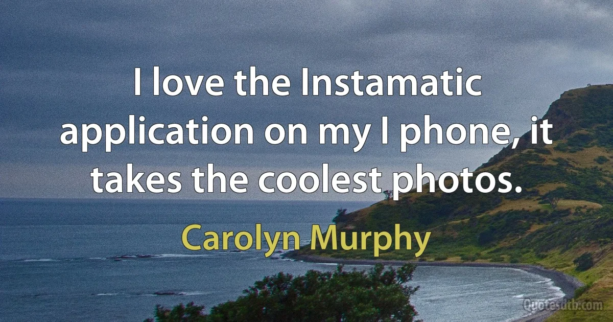 I love the Instamatic application on my I phone, it takes the coolest photos. (Carolyn Murphy)