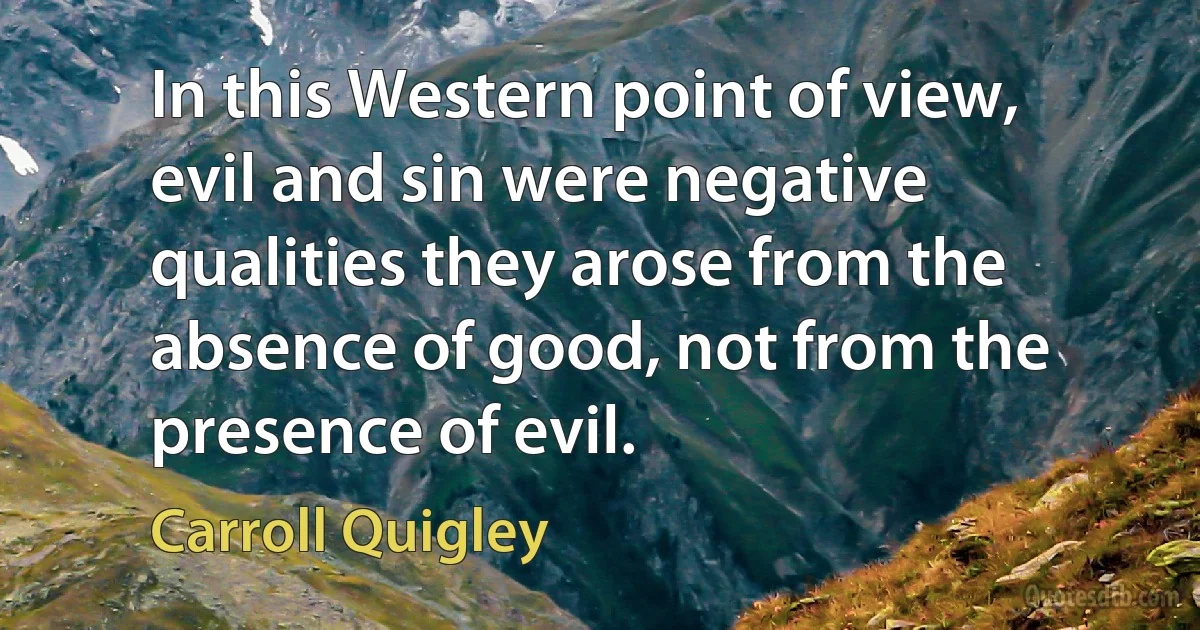 In this Western point of view, evil and sin were negative qualities they arose from the absence of good, not from the presence of evil. (Carroll Quigley)