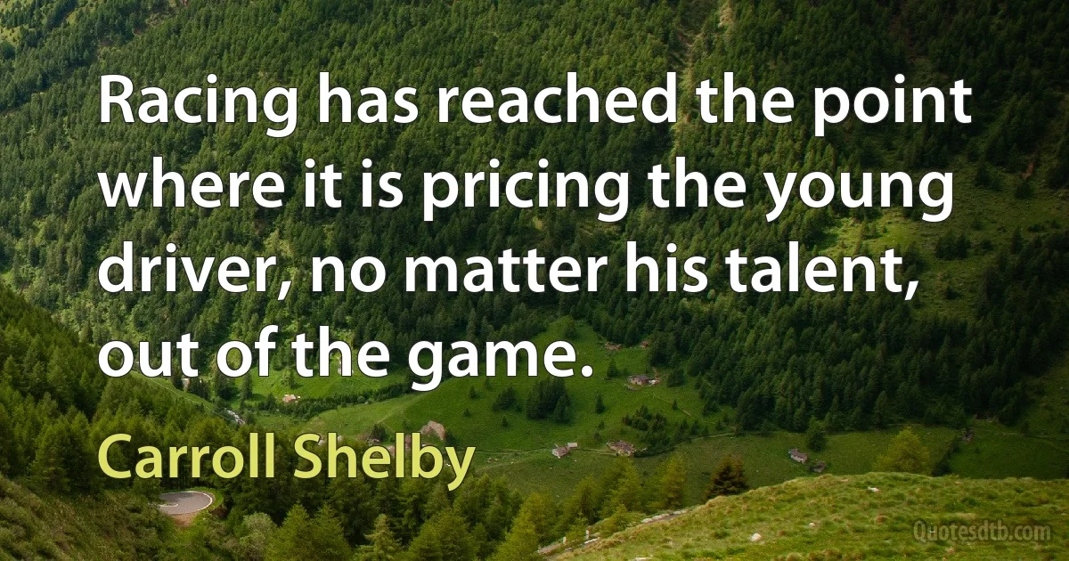 Racing has reached the point where it is pricing the young driver, no matter his talent, out of the game. (Carroll Shelby)