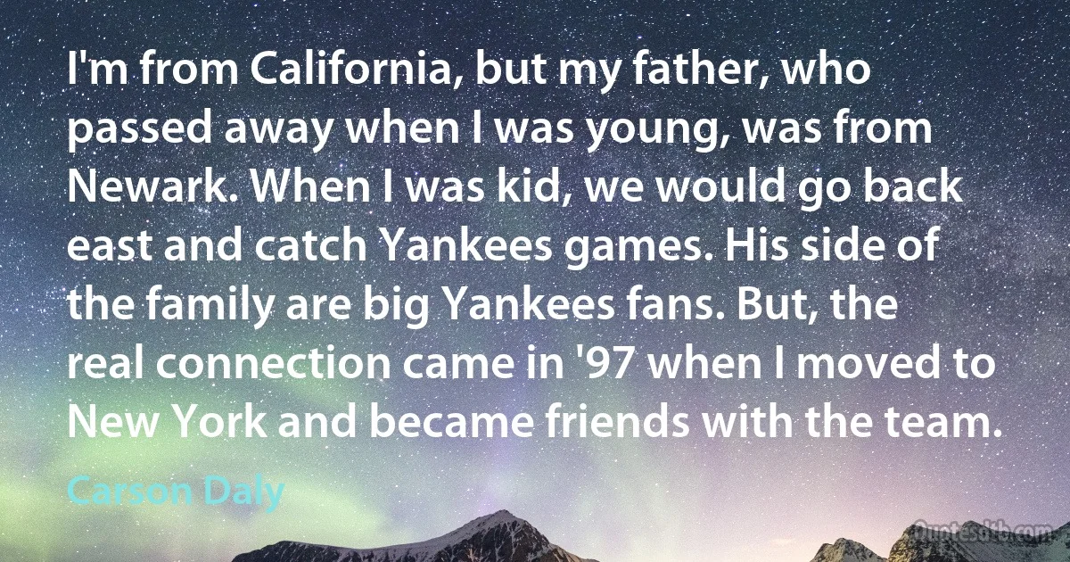 I'm from California, but my father, who passed away when I was young, was from Newark. When I was kid, we would go back east and catch Yankees games. His side of the family are big Yankees fans. But, the real connection came in '97 when I moved to New York and became friends with the team. (Carson Daly)