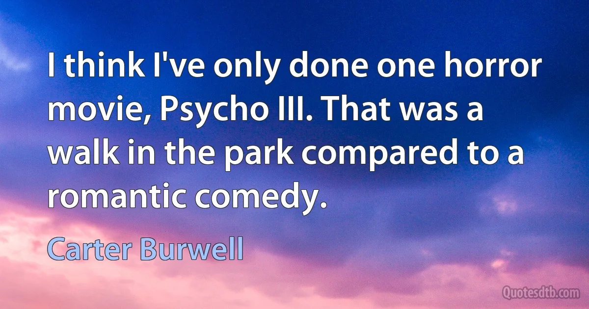 I think I've only done one horror movie, Psycho III. That was a walk in the park compared to a romantic comedy. (Carter Burwell)