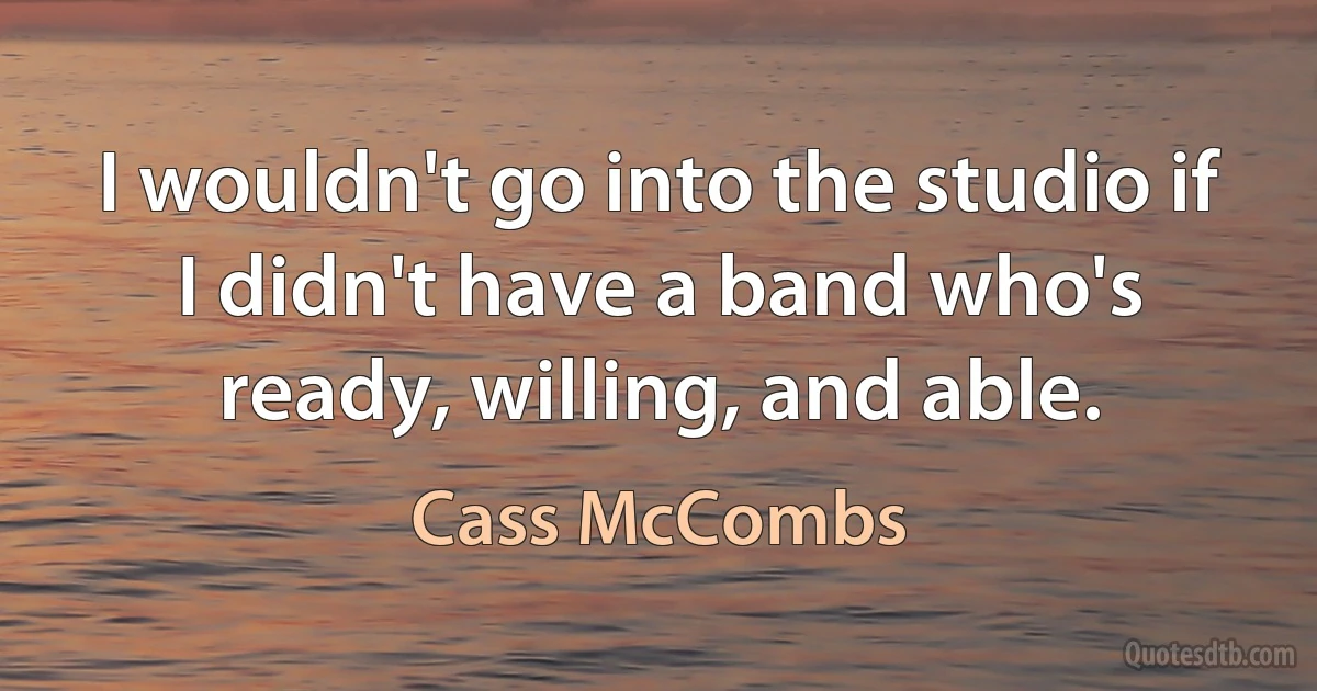 I wouldn't go into the studio if I didn't have a band who's ready, willing, and able. (Cass McCombs)