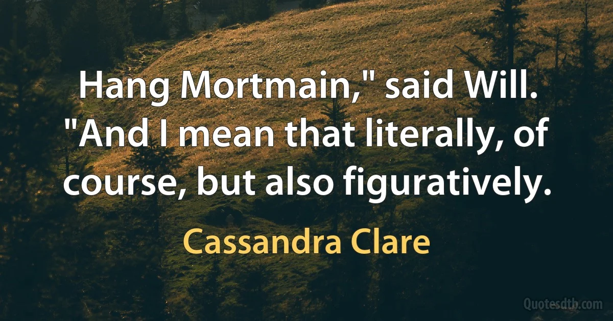 Hang Mortmain," said Will. "And I mean that literally, of course, but also figuratively. (Cassandra Clare)