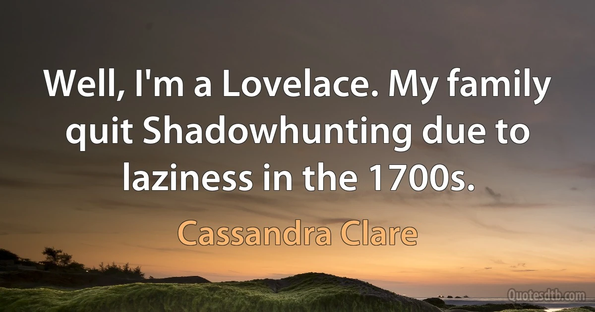 Well, I'm a Lovelace. My family quit Shadowhunting due to laziness in the 1700s. (Cassandra Clare)