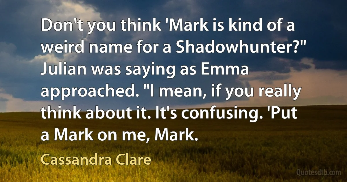 Don't you think 'Mark is kind of a weird name for a Shadowhunter?" Julian was saying as Emma approached. "I mean, if you really think about it. It's confusing. 'Put a Mark on me, Mark. (Cassandra Clare)