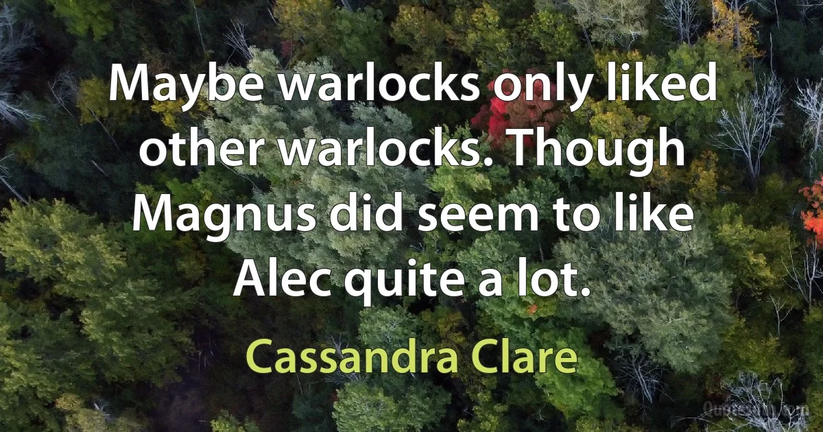 Maybe warlocks only liked other warlocks. Though Magnus did seem to like Alec quite a lot. (Cassandra Clare)