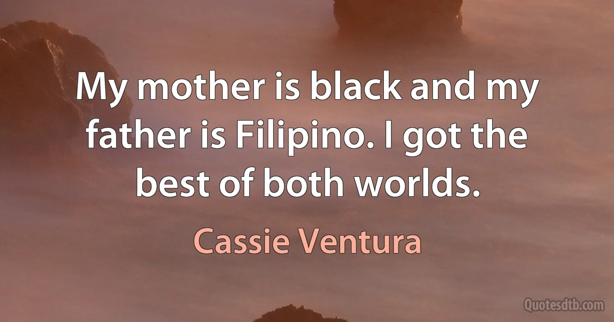 My mother is black and my father is Filipino. I got the best of both worlds. (Cassie Ventura)