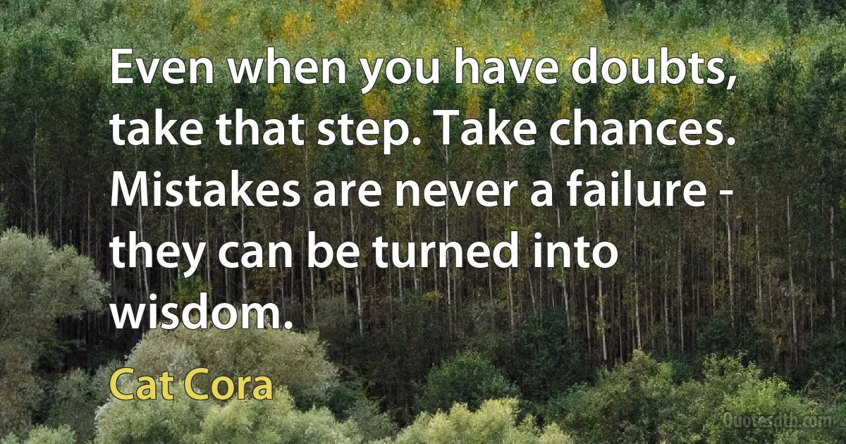 Even when you have doubts, take that step. Take chances. Mistakes are never a failure - they can be turned into wisdom. (Cat Cora)