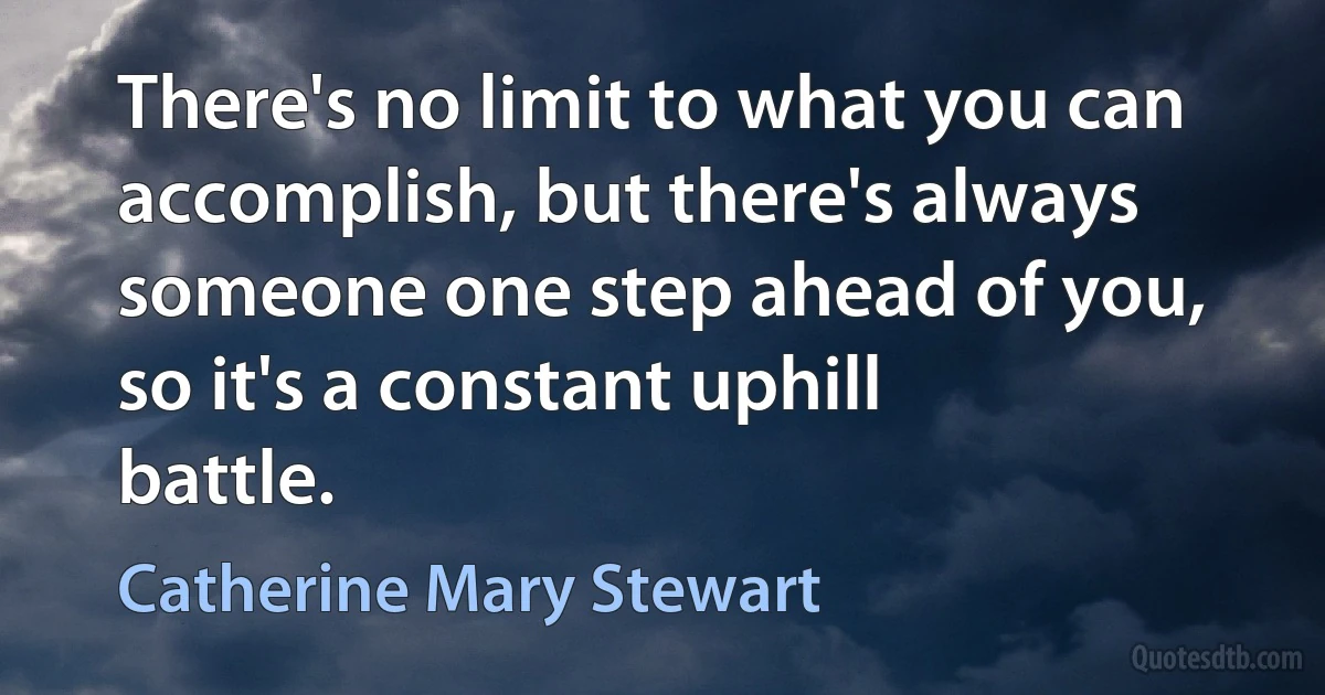 There's no limit to what you can accomplish, but there's always someone one step ahead of you, so it's a constant uphill battle. (Catherine Mary Stewart)