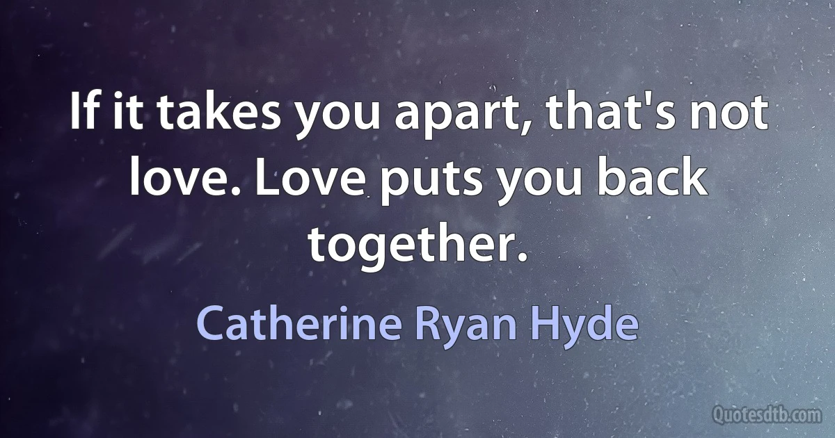 If it takes you apart, that's not love. Love puts you back together. (Catherine Ryan Hyde)