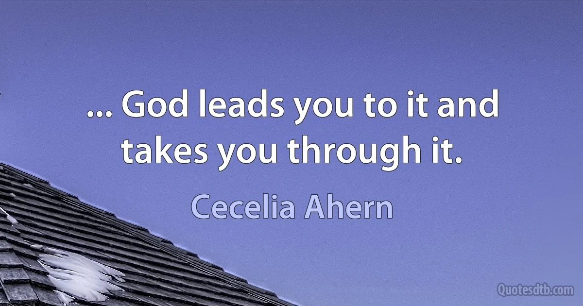 ... God leads you to it and takes you through it. (Cecelia Ahern)