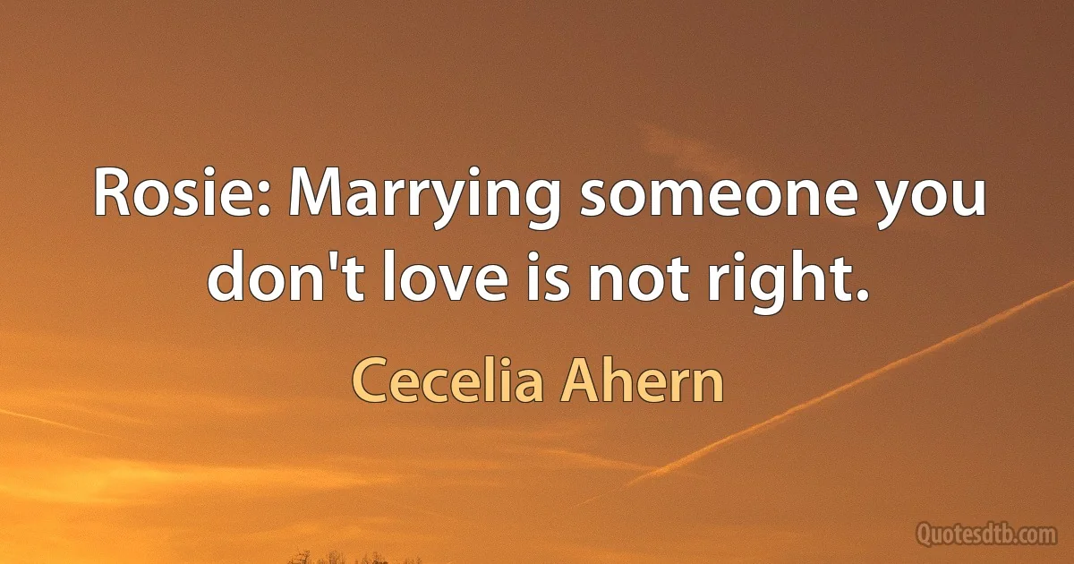 Rosie: Marrying someone you don't love is not right. (Cecelia Ahern)