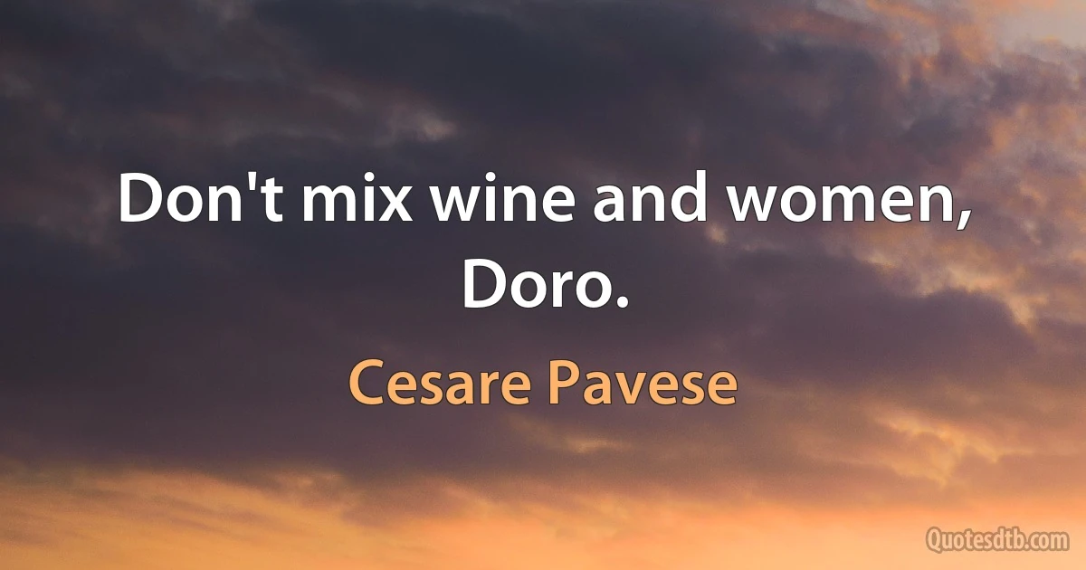 Don't mix wine and women, Doro. (Cesare Pavese)