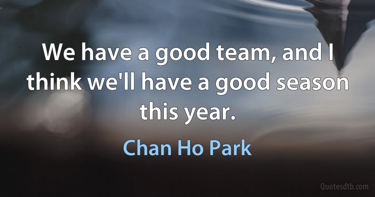 We have a good team, and I think we'll have a good season this year. (Chan Ho Park)