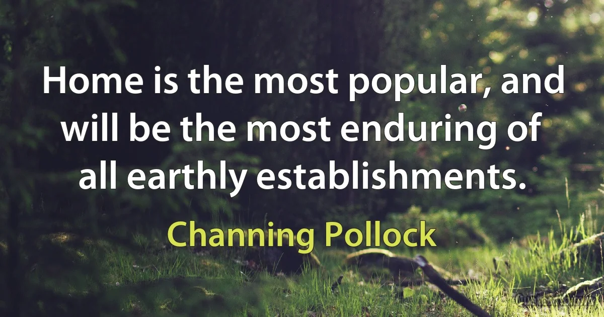 Home is the most popular, and will be the most enduring of all earthly establishments. (Channing Pollock)