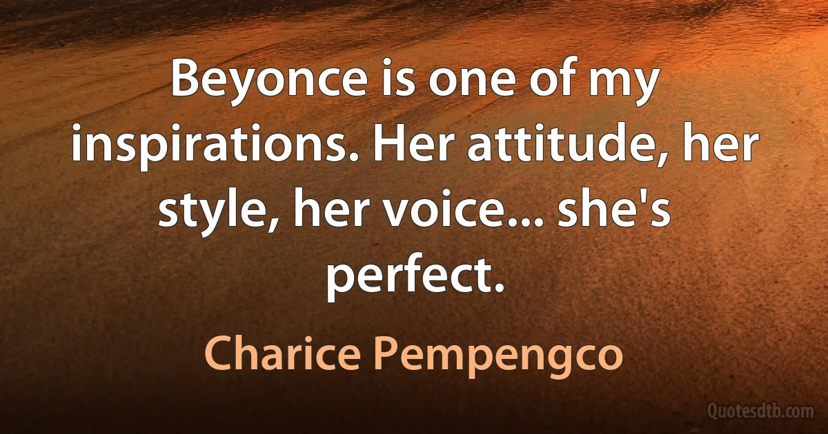 Beyonce is one of my inspirations. Her attitude, her style, her voice... she's perfect. (Charice Pempengco)