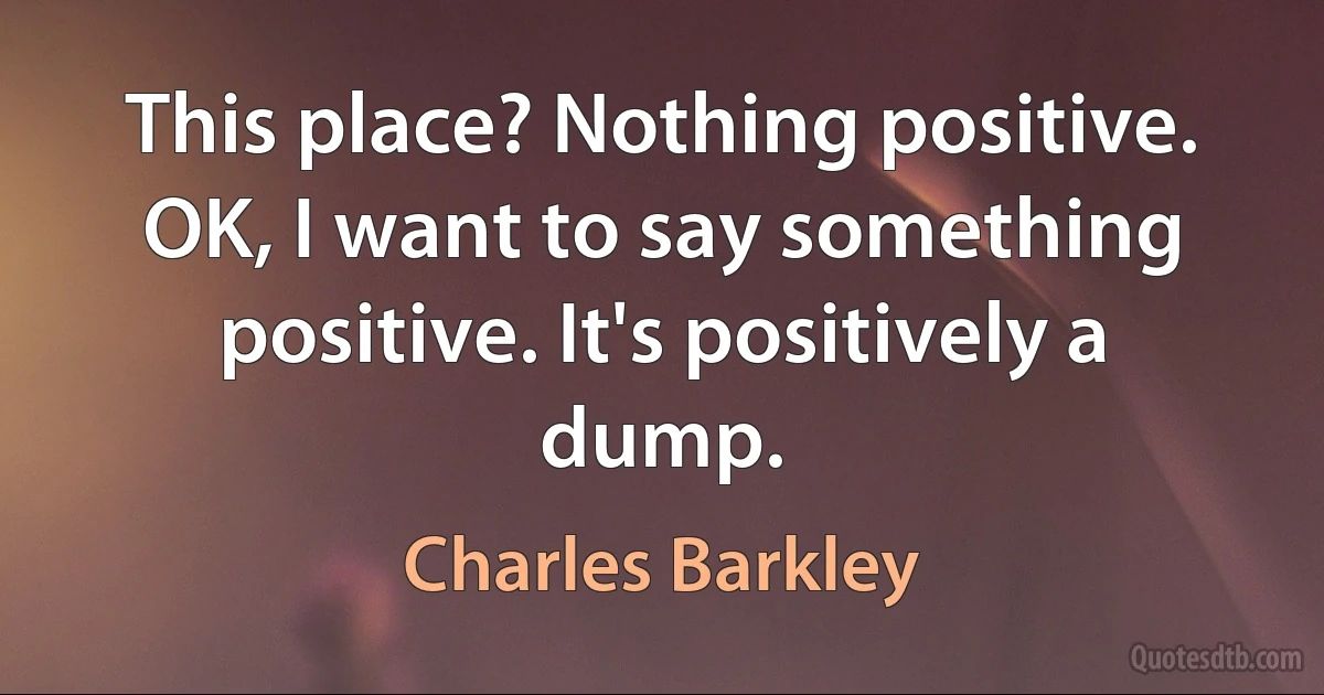 This place? Nothing positive. OK, I want to say something positive. It's positively a dump. (Charles Barkley)