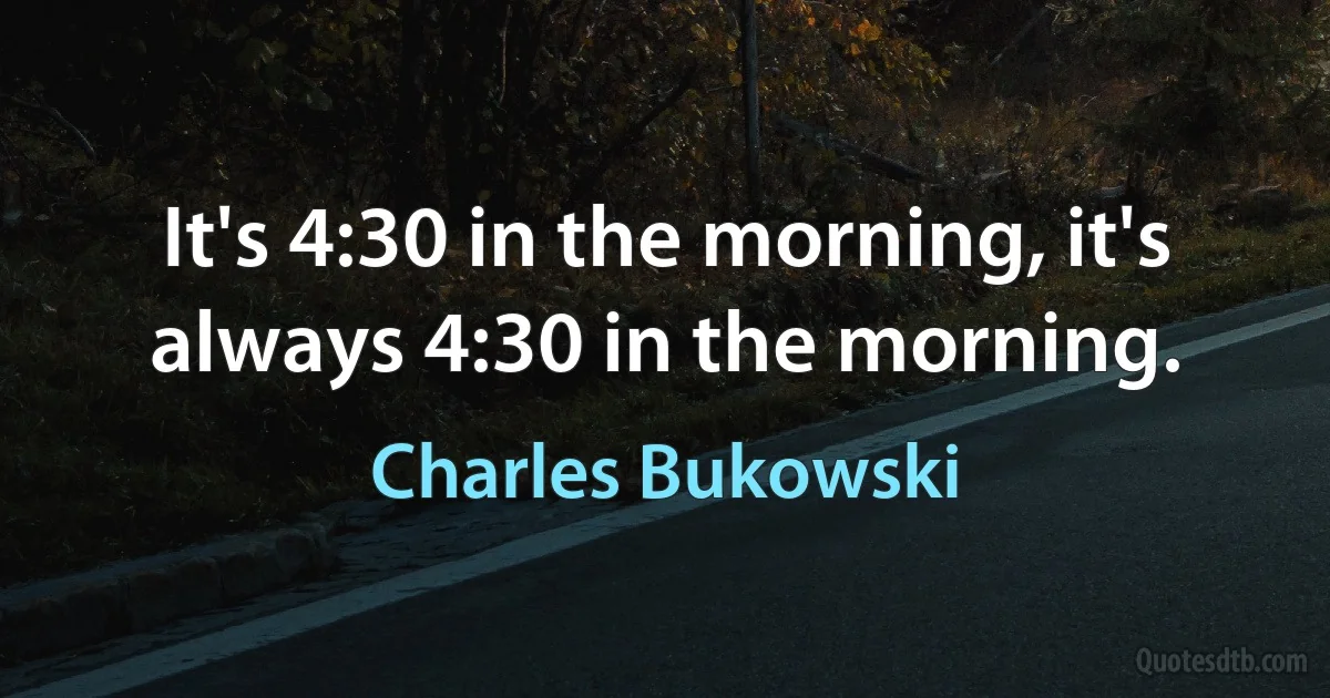 It's 4:30 in the morning, it's always 4:30 in the morning. (Charles Bukowski)