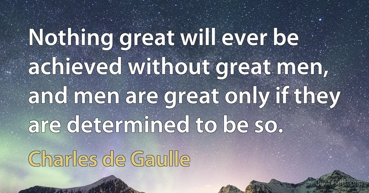 Nothing great will ever be achieved without great men, and men are great only if they are determined to be so. (Charles de Gaulle)