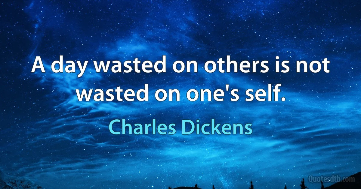 A day wasted on others is not wasted on one's self. (Charles Dickens)