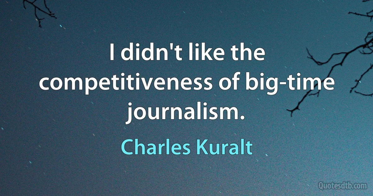 I didn't like the competitiveness of big-time journalism. (Charles Kuralt)