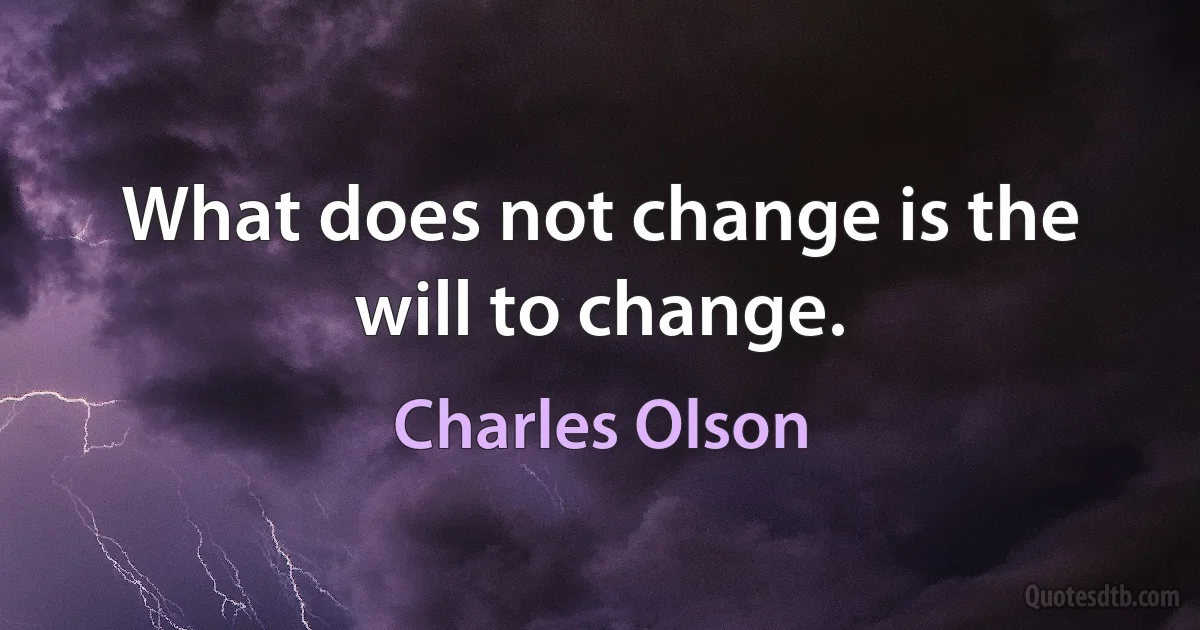 What does not change is the will to change. (Charles Olson)