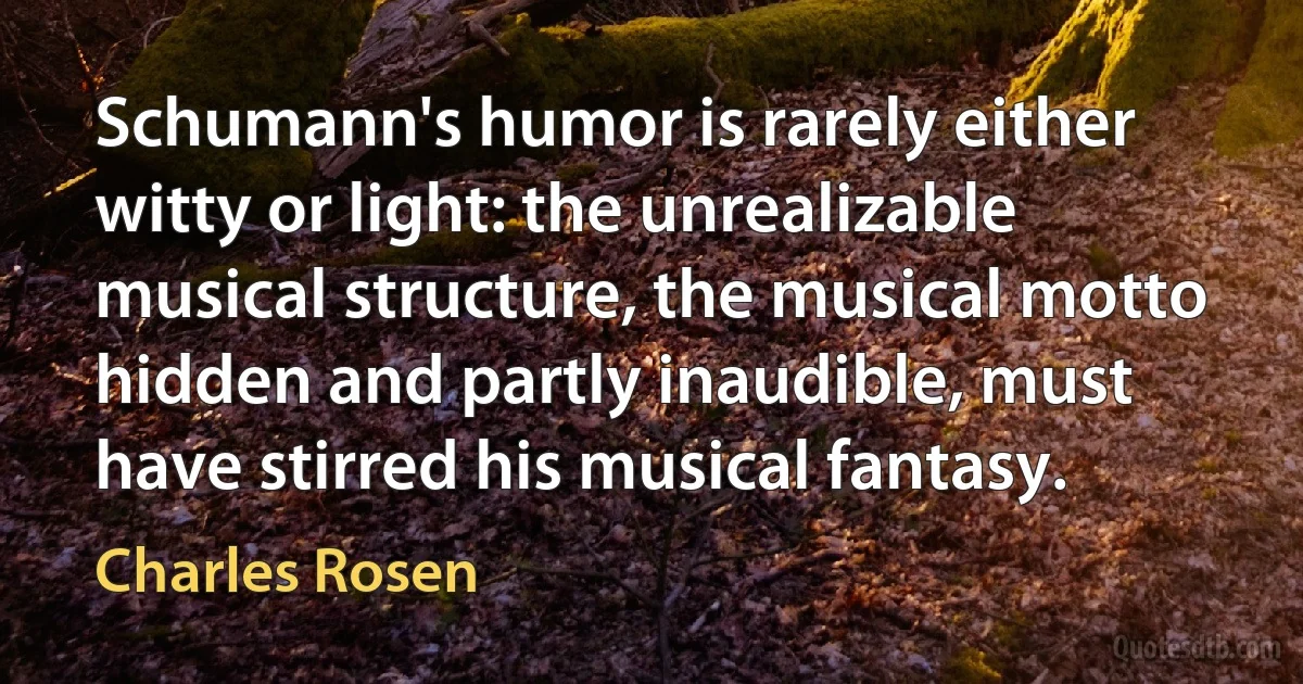 Schumann's humor is rarely either witty or light: the unrealizable musical structure, the musical motto hidden and partly inaudible, must have stirred his musical fantasy. (Charles Rosen)