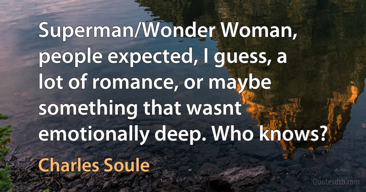 Superman/Wonder Woman, people expected, I guess, a lot of romance, or maybe something that wasnt emotionally deep. Who knows? (Charles Soule)